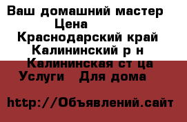 Ваш домашний мастер › Цена ­ 100 - Краснодарский край, Калининский р-н, Калининская ст-ца Услуги » Для дома   